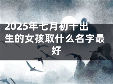 2025年七月初十出生的女孩取什么名字最好