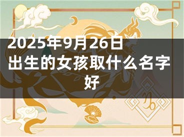 2025年9月26日出生的女孩取什么名字好