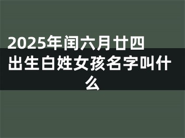 2025年闰六月廿四出生白姓女孩名字叫什么