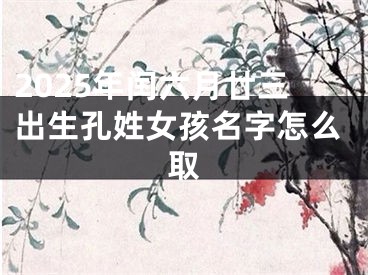 2025年闰六月廿三出生孔姓女孩名字怎么取