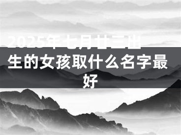 2025年七月廿三出生的女孩取什么名字最好