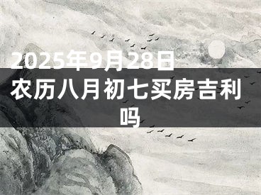 2025年9月28日农历八月初七买房吉利吗