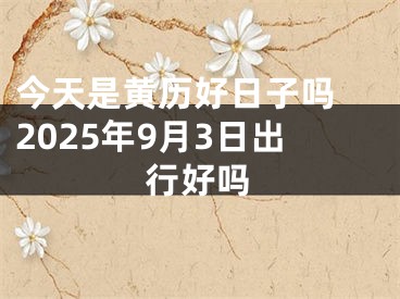 今天是黄历好日子吗 2025年9月3日出行好吗