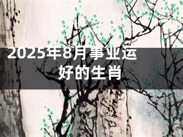 2025年8月事业运好的生肖