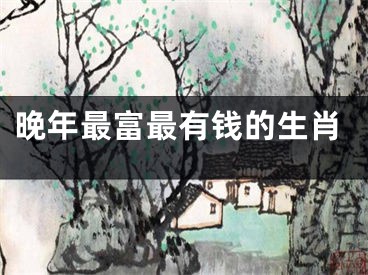 晚年最富最有钱的生肖