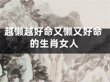 越懒越好命又懒又好命的生肖女人