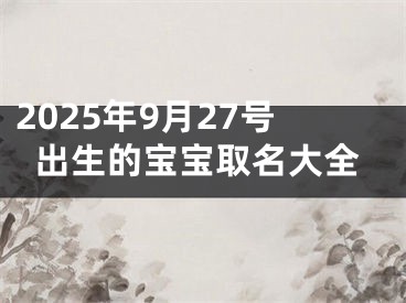 2025年9月27号出生的宝宝取名大全