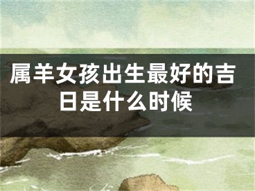 属羊女孩出生最好的吉日是什么时候