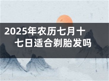 2025年农历七月十七日适合剃胎发吗