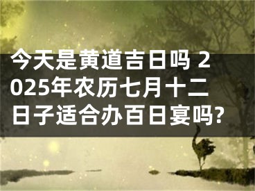 今天是黄道吉日吗 2025年农历七月十二日子适合办百日宴吗?