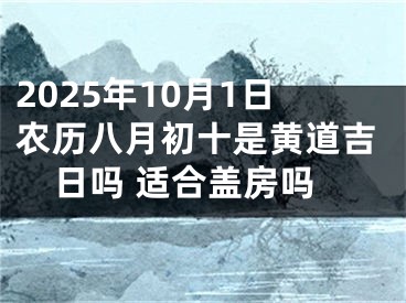 2025年10月1日农历八月初十是黄道吉日吗 适合盖房吗