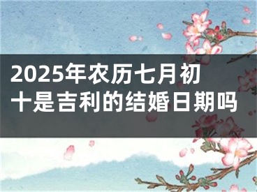 2025年农历七月初十是吉利的结婚日期吗
