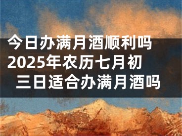 今日办满月酒顺利吗 2025年农历七月初三日适合办满月酒吗