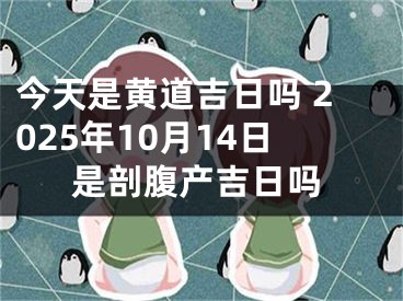 今天是黄道吉日吗 2025年10月14日是剖腹产吉日吗