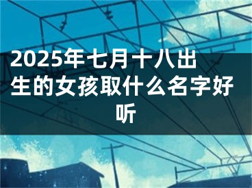 2025年七月十八出生的女孩取什么名字好听
