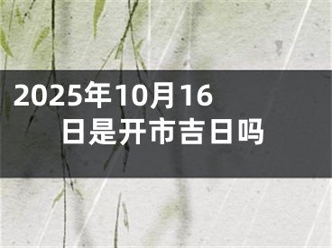 2025年10月16日是开市吉日吗