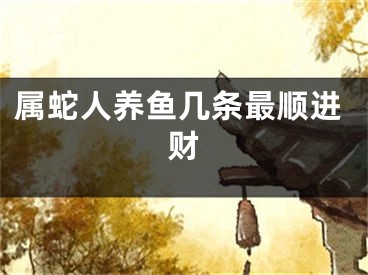 属蛇人养鱼几条最顺进财
