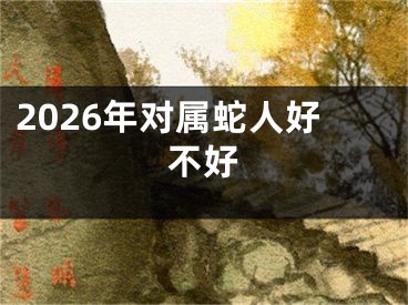 2026年对属蛇人好不好
