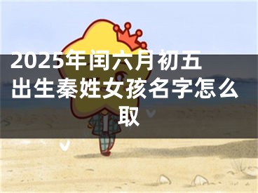 2025年闰六月初五出生秦姓女孩名字怎么取