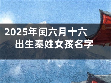2025年闰六月十六出生秦姓女孩名字
