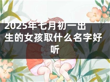2025年七月初一出生的女孩取什么名字好听