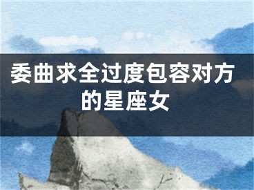 委曲求全过度包容对方的星座女
