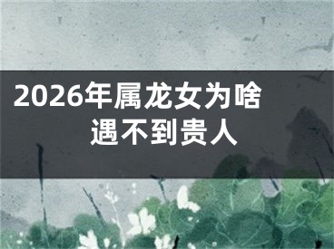 2026年属龙女为啥遇不到贵人