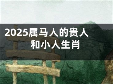 2025属马人的贵人和小人生肖