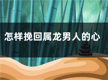怎样挽回属龙男人的心