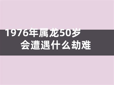 1976年属龙50岁会遭遇什么劫难