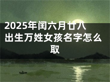 2025年闰六月廿八出生万姓女孩名字怎么取