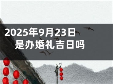 2025年9月23日是办婚礼吉日吗 