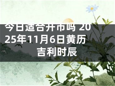 今日适合开市吗 2025年11月6日黄历吉利时辰