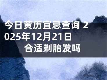 今日黄历宜忌查询 2025年12月21日合适剃胎发吗