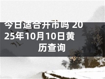 今日适合开市吗 2025年10月10日黄历查询