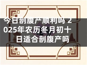 今日剖腹产顺利吗 2025年农历冬月初十日适合剖腹产吗