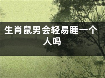 生肖鼠男会轻易睡一个人吗