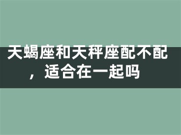 天蝎座和天秤座配不配 ，适合在一起吗