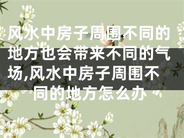 风水中房子周围不同的地方也会带来不同的气场,风水中房子周围不同的地方怎么办