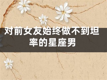 对前女友始终做不到坦率的星座男