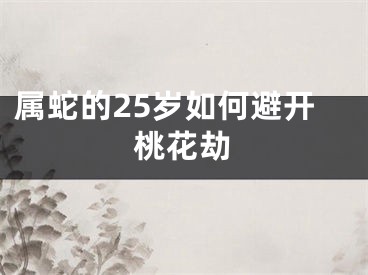 属蛇的25岁如何避开桃花劫