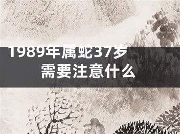 1989年属蛇37岁需要注意什么