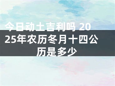 今日动土吉利吗 2025年农历冬月十四公历是多少