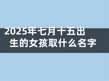 2025年七月十五出生的女孩取什么名字