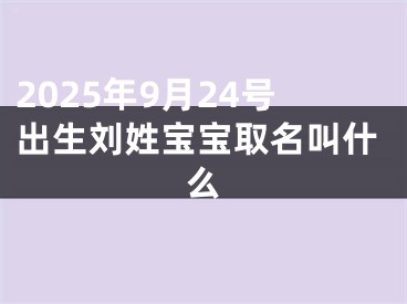 2025年9月24号出生刘姓宝宝取名叫什么
