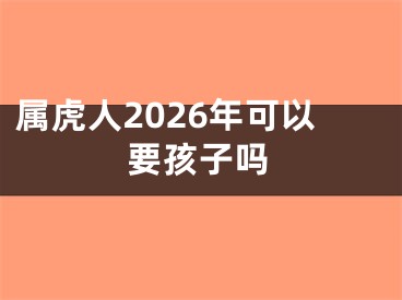 属虎人2026年可以要孩子吗
