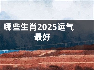 哪些生肖2025运气最好 