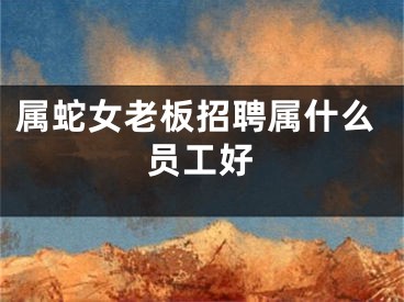 属蛇女老板招聘属什么员工好