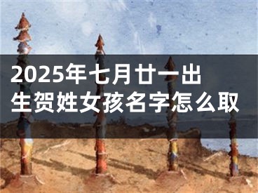 2025年七月廿一出生贺姓女孩名字怎么取
