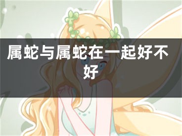 属蛇与属蛇在一起好不好